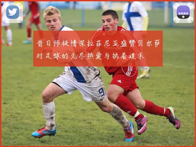 昔日师徒情深拉菲尼亚盛赞贝尔萨对足球的无尽热爱与执着追求