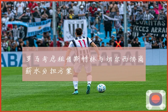 罗马考虑租借斯特林与切尔西协商薪水分担方案
