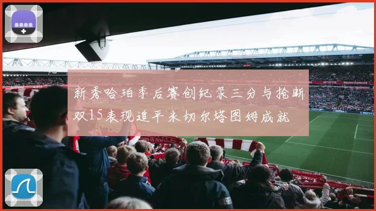 新秀哈珀季后赛创纪录三分与抢断双15表现追平米切尔塔图姆成就