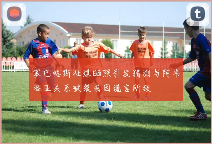 塞巴略斯社媒晒照引发猜测与阿韦洛亚关系破裂或因谎言所致