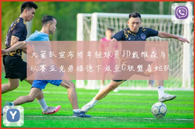 火箭队宣布将年轻球员JD戴维森与以赛亚克劳福德下放至G联盟毒蛇队进行锻炼