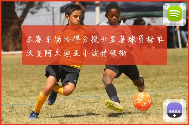 本赛季场均得分提升显著球员榜单沃克阿夫迪亚小波特领衔