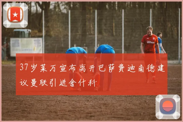 37岁莱万宣布离开巴萨费迪南德建议曼联引进舍什科