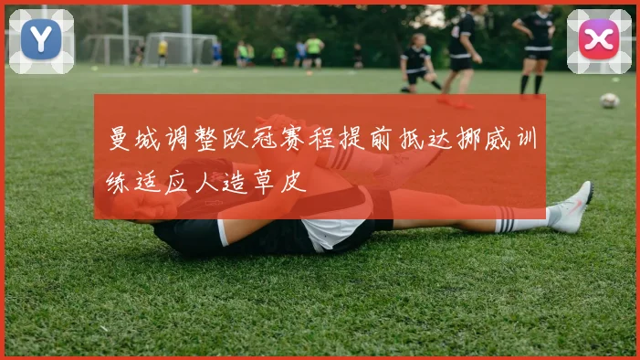 曼城调整欧冠赛程提前抵达挪威训练适应人造草皮