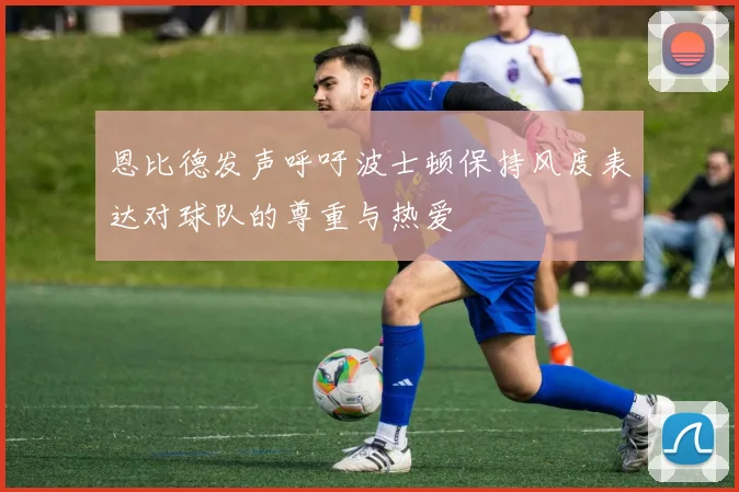 恩比德发声呼吁波士顿保持风度表达对球队的尊重与热爱