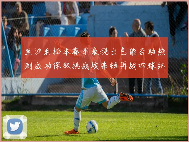 里沙利松本赛季表现出色能否助热刺成功保级挑战埃弗顿再战四球纪录