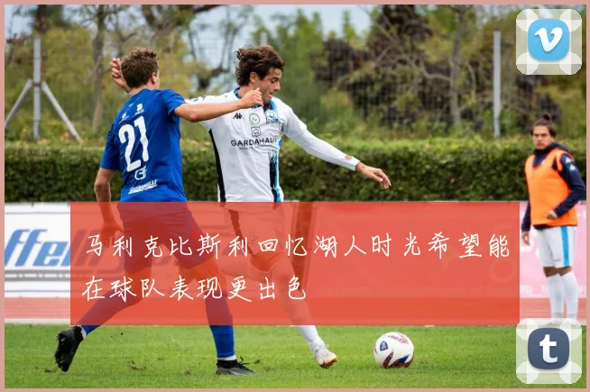 马利克比斯利回忆湖人时光希望能在球队表现更出色