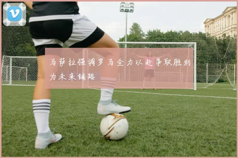 马萨拉强调罗马全力以赴争取胜利为未来铺路