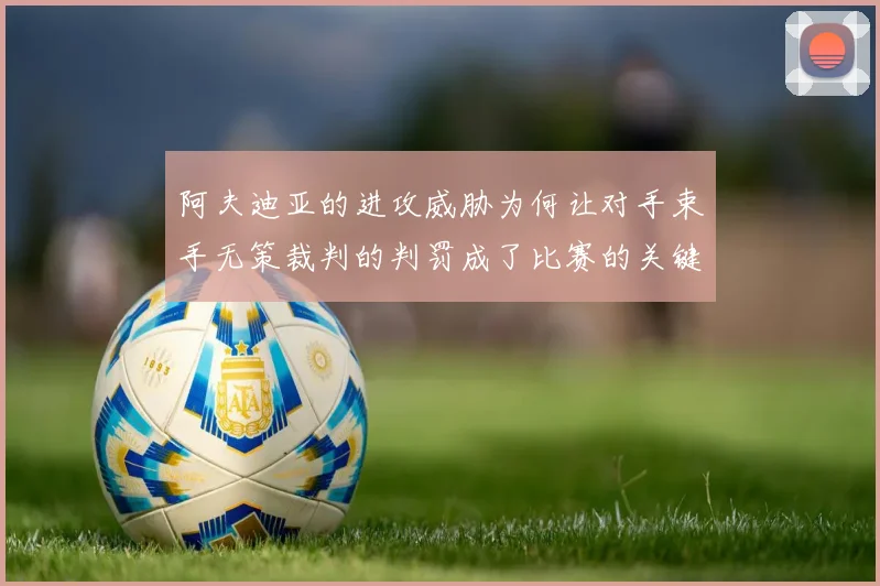 阿夫迪亚的进攻威胁为何让对手束手无策裁判的判罚成了比赛的关键因素