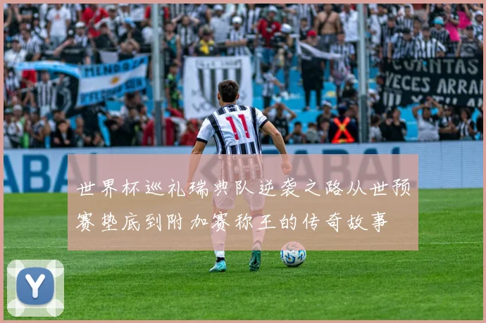 世界杯巡礼瑞典队逆袭之路从世预赛垫底到附加赛称王的传奇故事