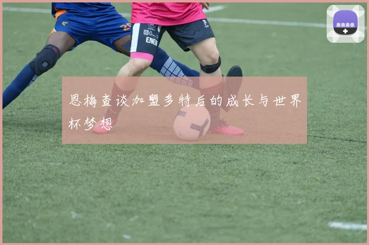 恩梅查谈加盟多特后的成长与世界杯梦想