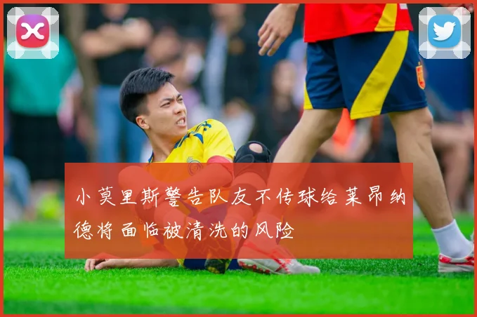 小莫里斯警告队友不传球给莱昂纳德将面临被清洗的风险
