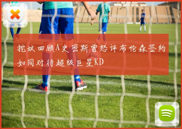 挖坟回顾A史密斯曾怒评布伦森签约如同对待超级巨星KD