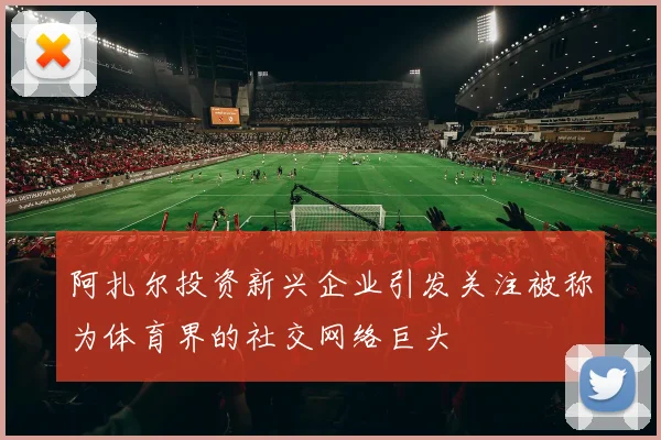 阿扎尔投资新兴企业引发关注被称为体育界的社交网络巨头