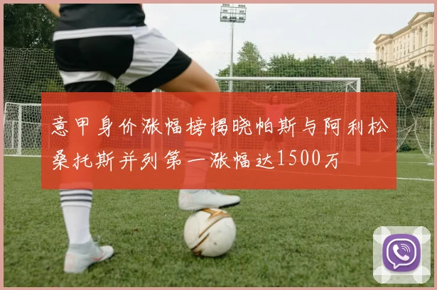 意甲身价涨幅榜揭晓帕斯与阿利松桑托斯并列第一涨幅达1500万