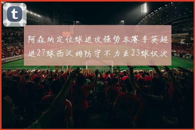 阿森纳定位球进攻强势本赛季英超进27球西汉姆防守不力丢23球仅次于伯恩茅斯