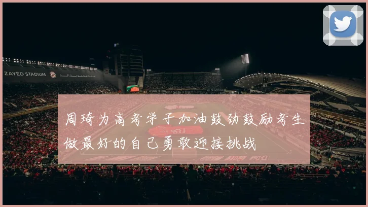 周琦为高考学子加油鼓劲鼓励考生做最好的自己勇敢迎接挑战
