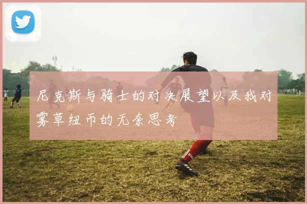 尼克斯与骑士的对决展望以及我对雾草纽币的无奈思考
