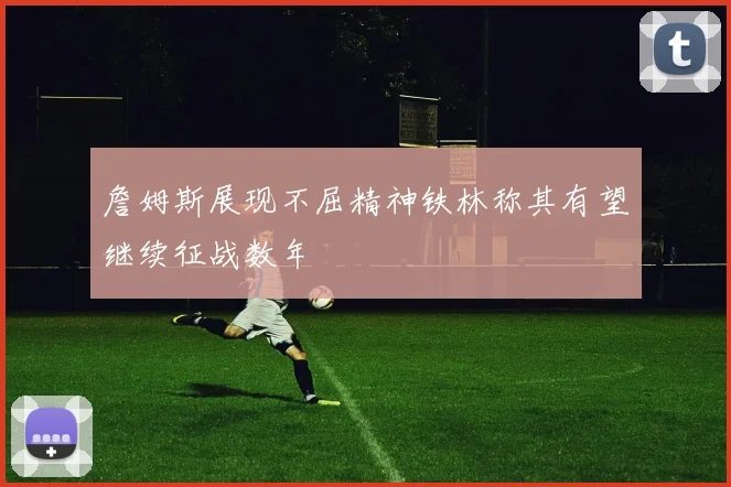 詹姆斯展现不屈精神铁林称其有望继续征战数年